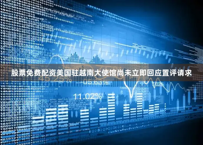 股票免费配资美国驻越南大使馆尚未立即回应置评请求
