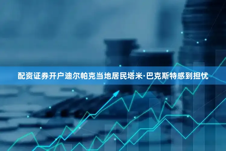 配资证券开户迪尔帕克当地居民塔米·巴克斯特感到担忧