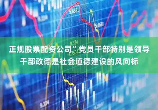 正规股票配资公司”党员干部特别是领导干部政德是社会道德建设的风向标