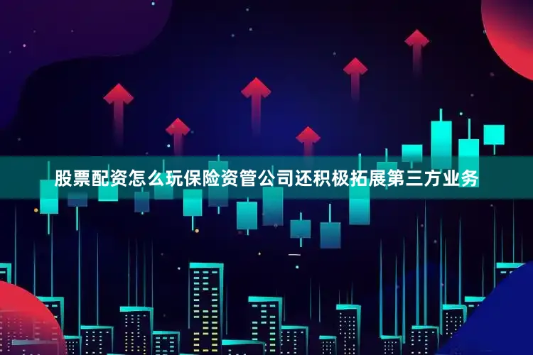 股票配资怎么玩保险资管公司还积极拓展第三方业务