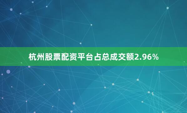 杭州股票配资平台占总成交额2.96%