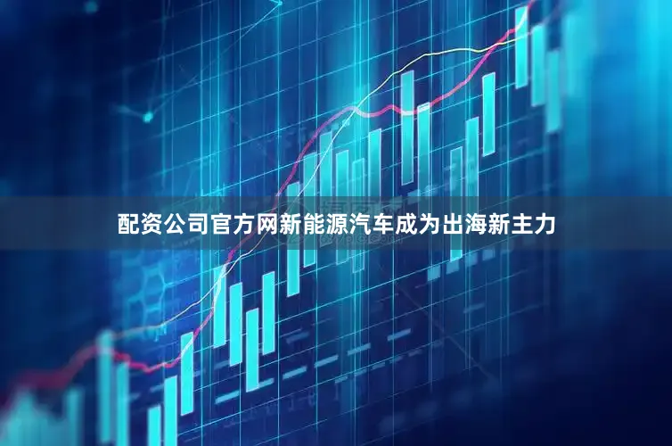 配资公司官方网新能源汽车成为出海新主力