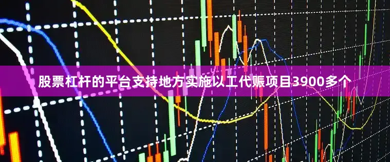 股票杠杆的平台支持地方实施以工代赈项目3900多个