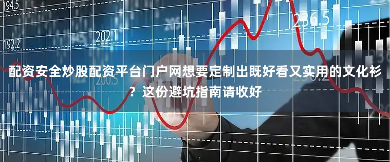配资安全炒股配资平台门户网想要定制出既好看又实用的文化衫？这份避坑指南请收好
