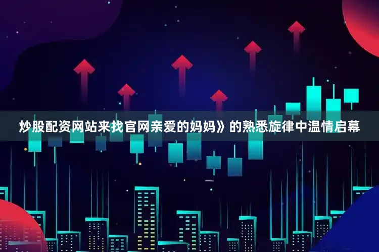 炒股配资网站来找官网亲爱的妈妈》的熟悉旋律中温情启幕