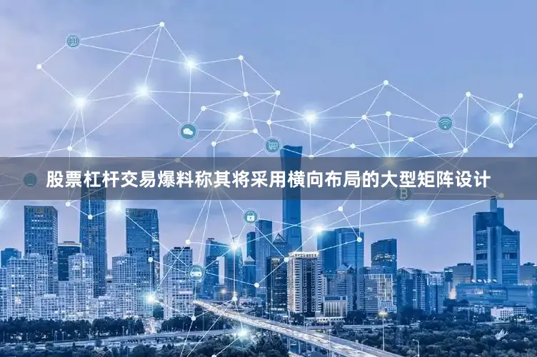 股票杠杆交易爆料称其将采用横向布局的大型矩阵设计