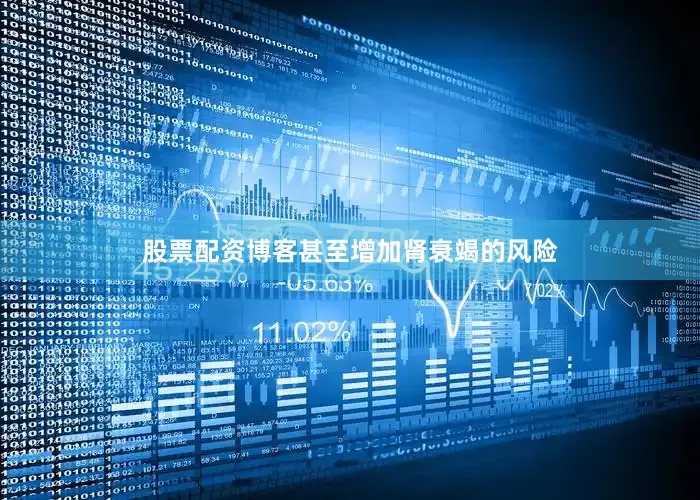 股票配资博客甚至增加肾衰竭的风险