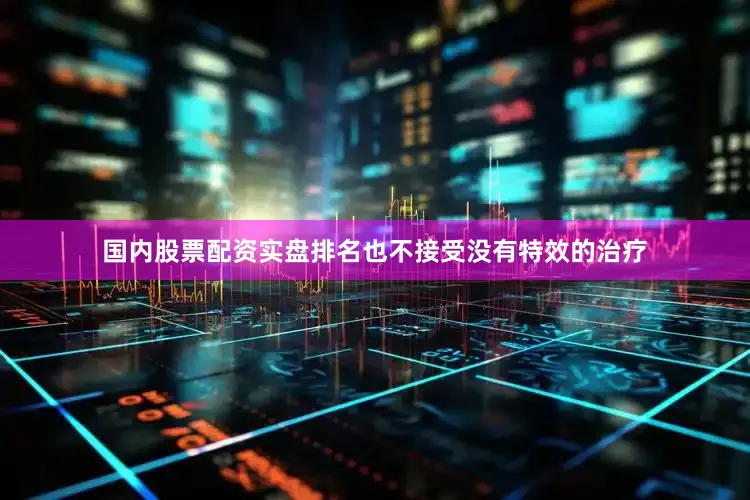 国内股票配资实盘排名也不接受没有特效的治疗