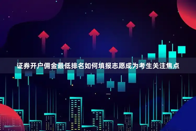 证券开户佣金最低排名如何填报志愿成为考生关注焦点