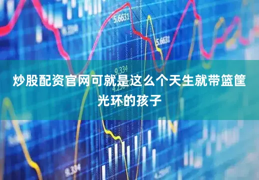 炒股配资官网可就是这么个天生就带篮筐光环的孩子