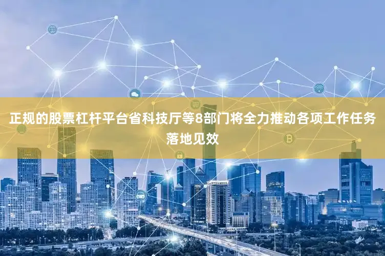正规的股票杠杆平台省科技厅等8部门将全力推动各项工作任务落地见效
