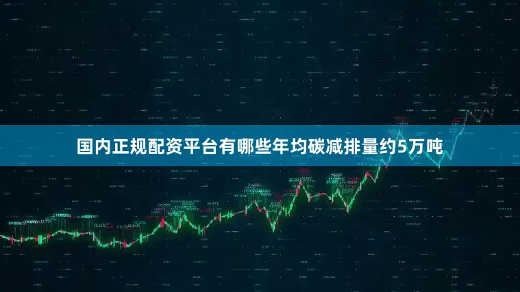 国内正规配资平台有哪些年均碳减排量约5万吨