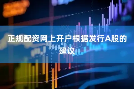 正规配资网上开户　　根据发行A股的建议