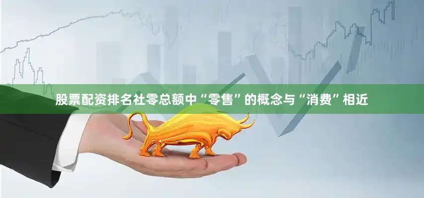 股票配资排名社零总额中“零售”的概念与“消费”相近