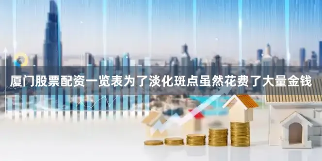 厦门股票配资一览表为了淡化斑点虽然花费了大量金钱