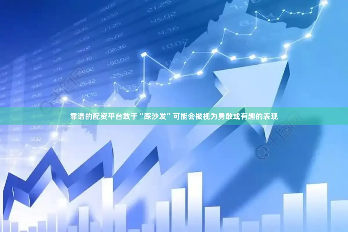 靠谱的配资平台敢于“踩沙发”可能会被视为勇敢或有趣的表现