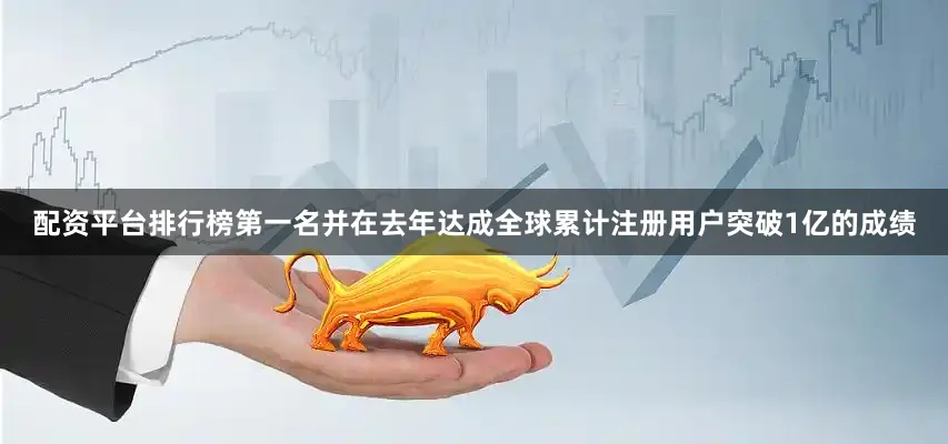 配资平台排行榜第一名并在去年达成全球累计注册用户突破1亿的成绩