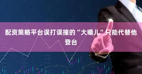 配资策略平台误打误撞的“大嗓儿”只能代替他登台