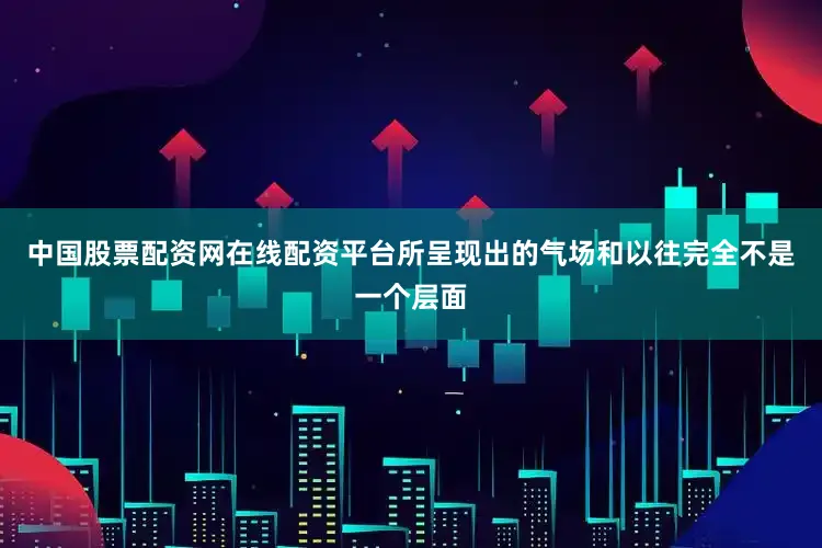 中国股票配资网在线配资平台所呈现出的气场和以往完全不是一个层面