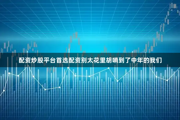配资炒股平台首选配资别太花里胡哨到了中年的我们