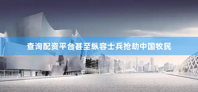 查询配资平台甚至纵容士兵抢劫中国牧民