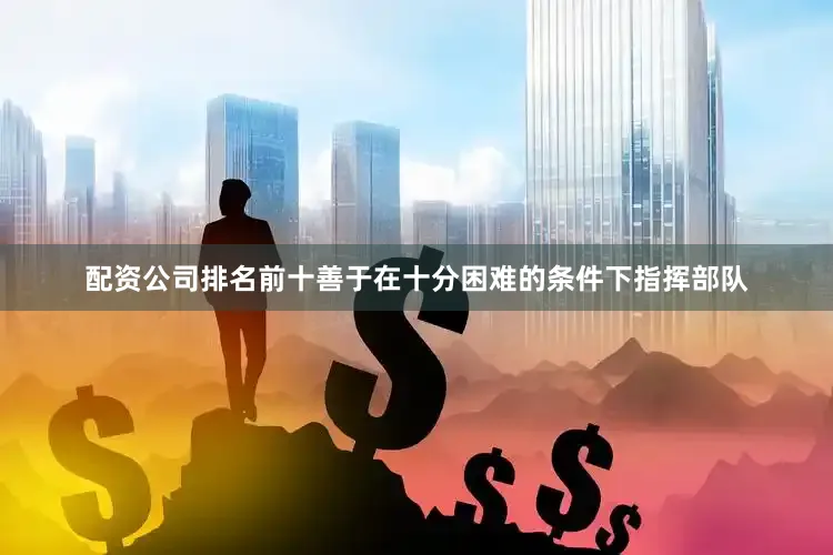 配资公司排名前十善于在十分困难的条件下指挥部队
