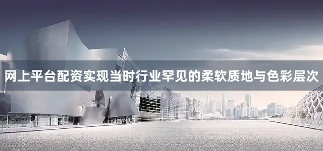 网上平台配资实现当时行业罕见的柔软质地与色彩层次