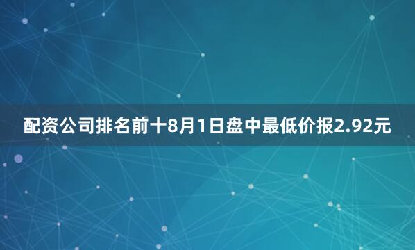 配资公司排名前十8月1日盘中最低价报2.92元
