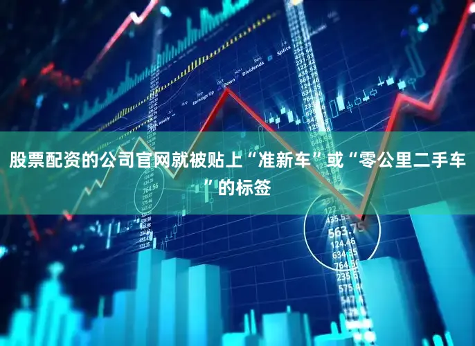 股票配资的公司官网就被贴上“准新车”或“零公里二手车”的标签