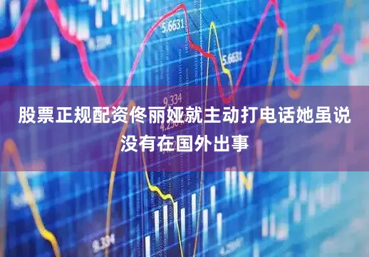 股票正规配资佟丽娅就主动打电话她虽说没有在国外出事