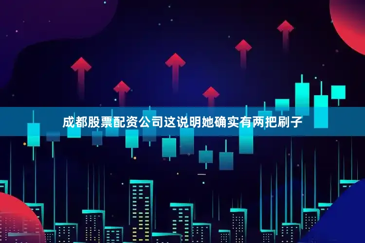 成都股票配资公司这说明她确实有两把刷子