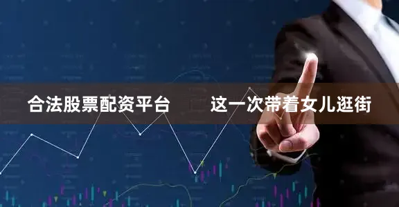 合法股票配资平台        这一次带着女儿逛街