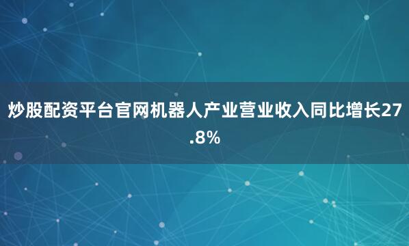 炒股配资平台官网机器人产业营业收入同比增长27.8%