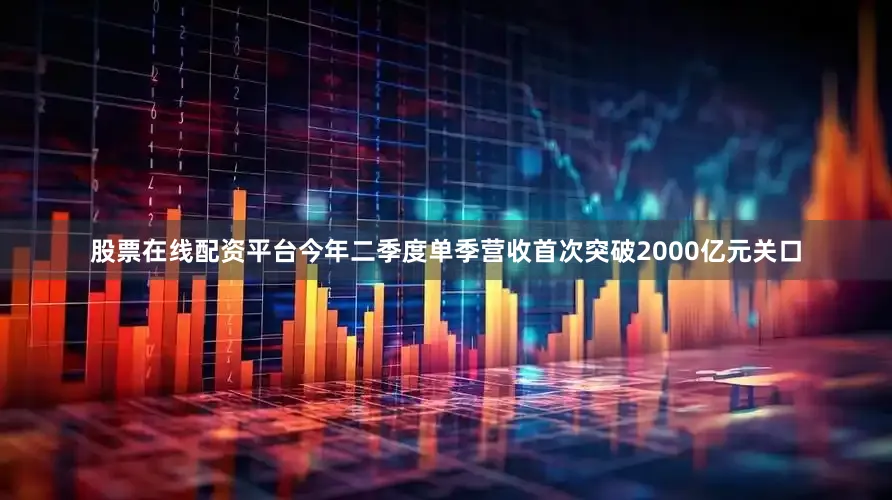 股票在线配资平台今年二季度单季营收首次突破2000亿元关口