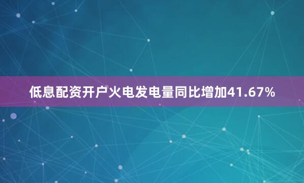 低息配资开户火电发电量同比增加41.67%
