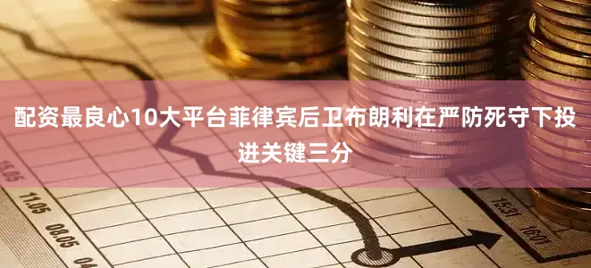 配资最良心10大平台菲律宾后卫布朗利在严防死守下投进关键三分