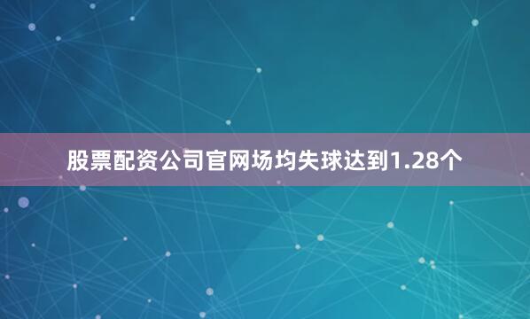 股票配资公司官网场均失球达到1.28个