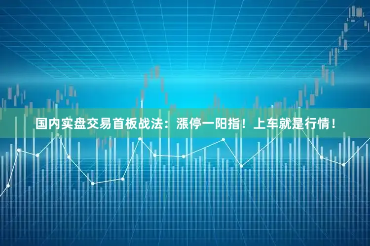 国内实盘交易首板战法：漲停一阳指！上车就是行情！