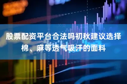 股票配资平台合法吗初秋建议选择棉、麻等透气吸汗的面料