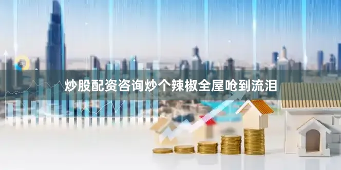 炒股配资咨询炒个辣椒全屋呛到流泪