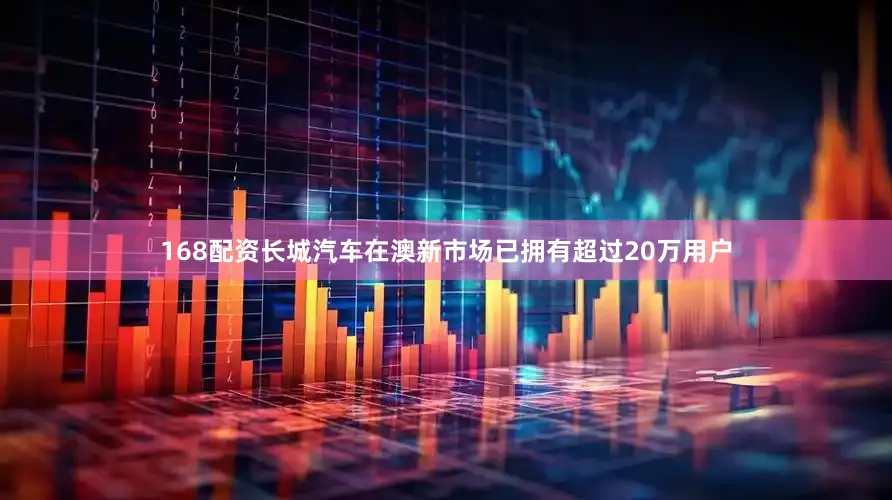 168配资长城汽车在澳新市场已拥有超过20万用户