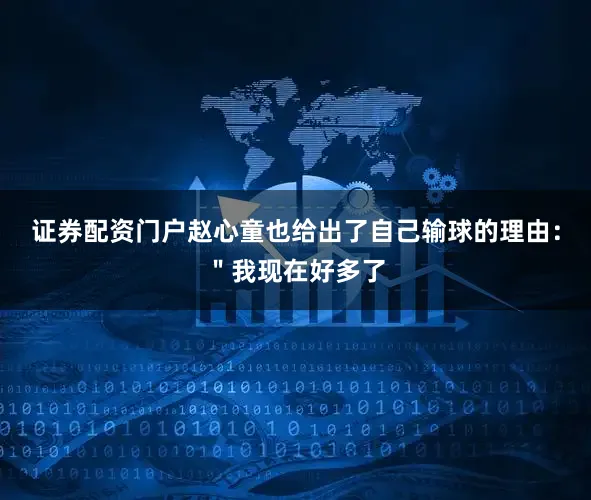 证券配资门户赵心童也给出了自己输球的理由:"我现在好多了