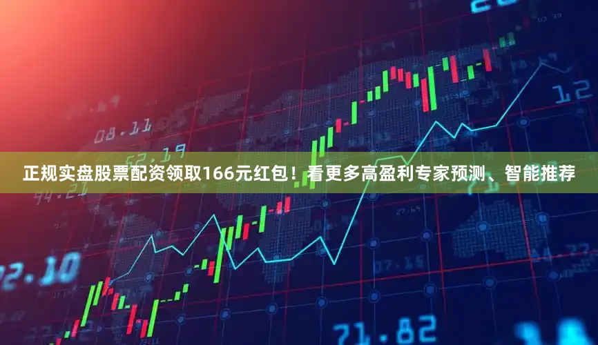 正规实盘股票配资领取166元红包!看更多高盈利专家预测、智能推荐