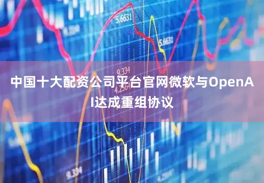 中国十大配资公司平台官网微软与OpenAI达成重组协议