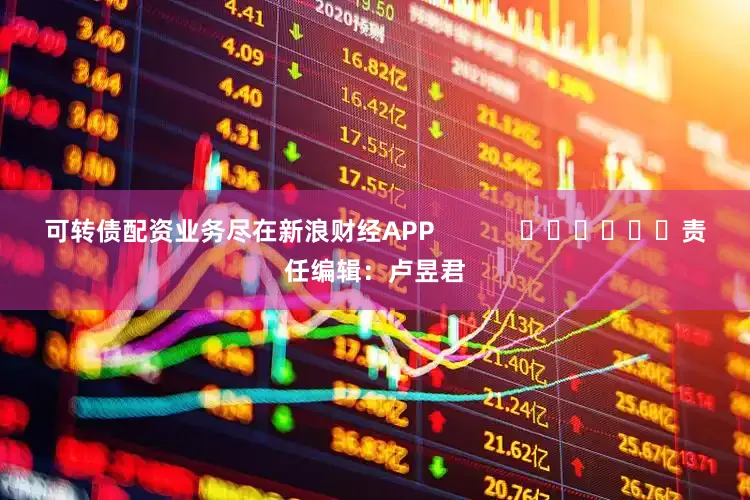 可转债配资业务尽在新浪财经APP 责任编辑:卢昱君