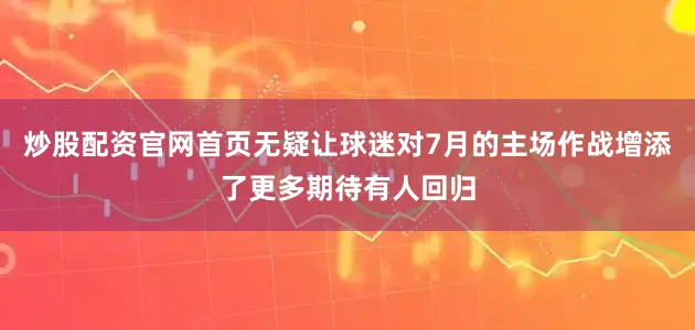 炒股配资官网首页无疑让球迷对7月的主场作战增添了更多期待有人回归